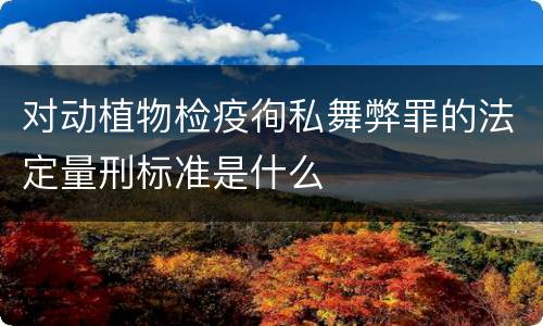 对动植物检疫徇私舞弊罪的法定量刑标准是什么