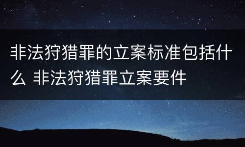 非法狩猎罪的立案标准包括什么 非法狩猎罪立案要件