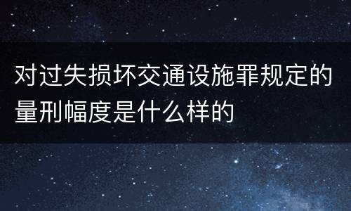 对过失损坏交通设施罪规定的量刑幅度是什么样的