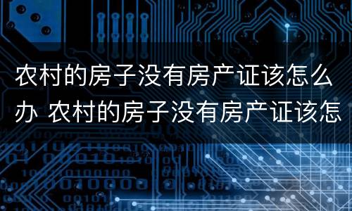农村的房子没有房产证该怎么办 农村的房子没有房产证该怎么办理房产证
