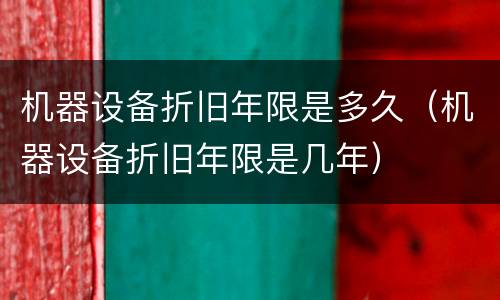 机器设备折旧年限是多久（机器设备折旧年限是几年）