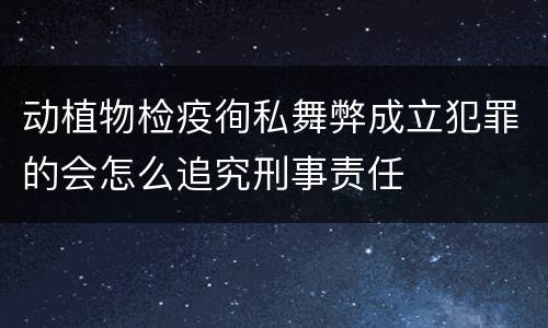 动植物检疫徇私舞弊成立犯罪的会怎么追究刑事责任