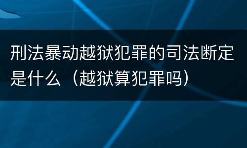 刑法暴动越狱犯罪的司法断定是什么（越狱算犯罪吗）
