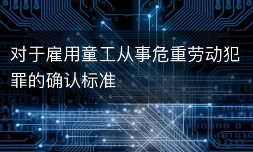 对于雇用童工从事危重劳动犯罪的确认标准