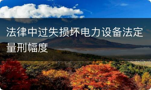法律中过失损坏电力设备法定量刑幅度