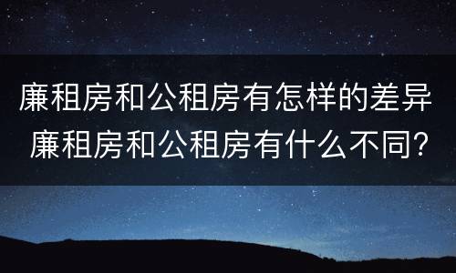 廉租房和公租房有怎样的差异 廉租房和公租房有什么不同?