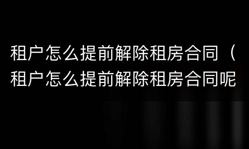 租户怎么提前解除租房合同（租户怎么提前解除租房合同呢）