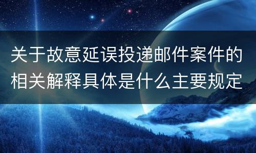 关于故意延误投递邮件案件的相关解释具体是什么主要规定