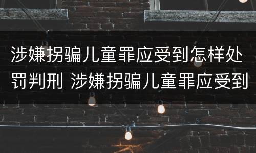 涉嫌拐骗儿童罪应受到怎样处罚判刑 涉嫌拐骗儿童罪应受到怎样处罚判刑多久