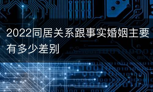2022同居关系跟事实婚姻主要有多少差别