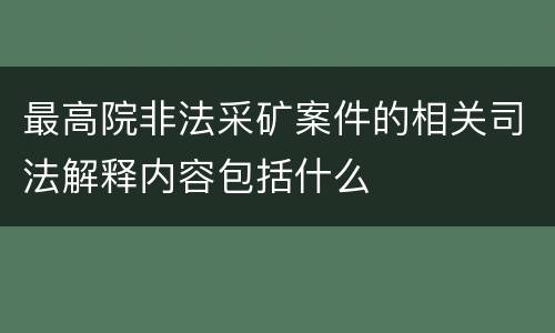 最高院非法采矿案件的相关司法解释内容包括什么
