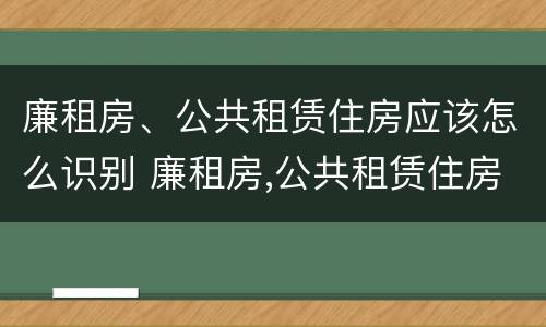 廉租房、公共租赁住房应该怎么识别 廉租房,公共租赁住房应该怎么识别房产证