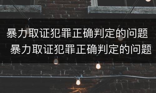 暴力取证犯罪正确判定的问题 暴力取证犯罪正确判定的问题有