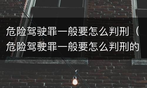 危险驾驶罪一般要怎么判刑（危险驾驶罪一般要怎么判刑的）