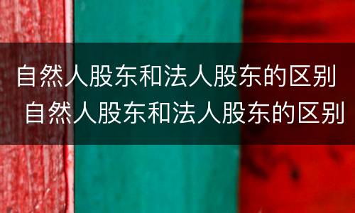 自然人股东和法人股东的区别 自然人股东和法人股东的区别 纳税