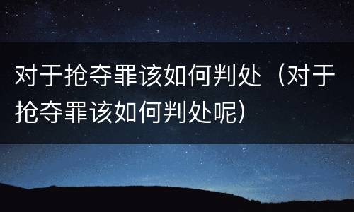 对于抢夺罪该如何判处（对于抢夺罪该如何判处呢）