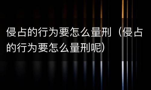侵占的行为要怎么量刑（侵占的行为要怎么量刑呢）