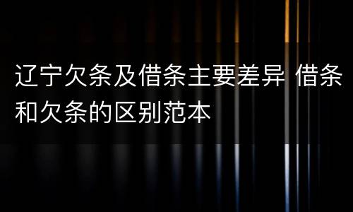辽宁欠条及借条主要差异 借条和欠条的区别范本