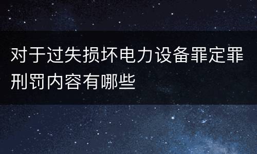 对于过失损坏电力设备罪定罪刑罚内容有哪些
