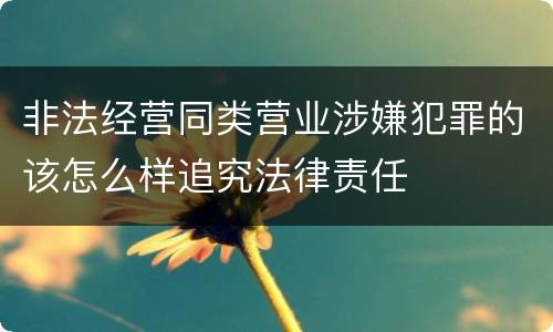 非法经营同类营业涉嫌犯罪的该怎么样追究法律责任