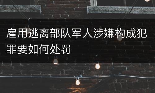 雇用逃离部队军人涉嫌构成犯罪要如何处罚