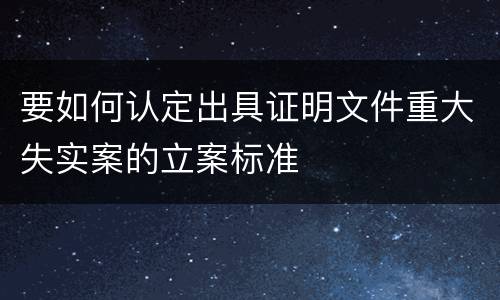 要如何认定出具证明文件重大失实案的立案标准