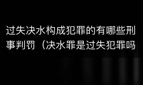 过失决水构成犯罪的有哪些刑事判罚（决水罪是过失犯罪吗）