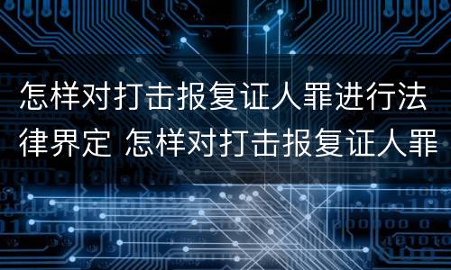 怎样对打击报复证人罪进行法律界定 怎样对打击报复证人罪进行法律界定呢