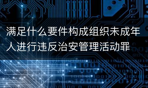 满足什么要件构成组织未成年人进行违反治安管理活动罪