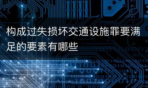 构成过失损坏交通设施罪要满足的要素有哪些