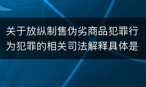 关于放纵制售伪劣商品犯罪行为犯罪的相关司法解释具体是什么重要规定