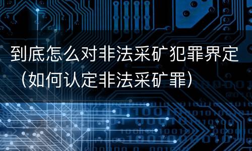 到底怎么对非法采矿犯罪界定（如何认定非法采矿罪）