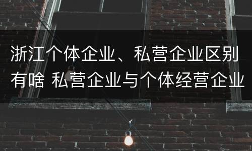 浙江个体企业、私营企业区别有啥 私营企业与个体经营企业的区别