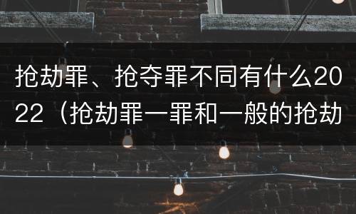 抢劫罪、抢夺罪不同有什么2022（抢劫罪一罪和一般的抢劫罪）