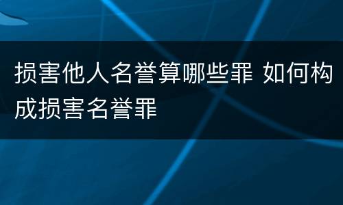 损害他人名誉算哪些罪 如何构成损害名誉罪
