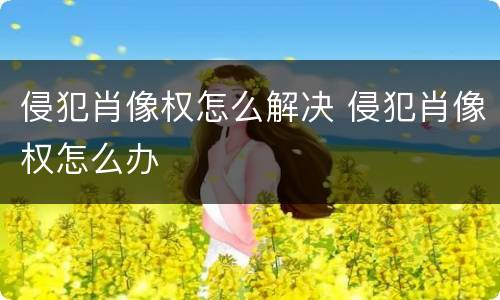 侵犯肖像权怎么解决 侵犯肖像权怎么办