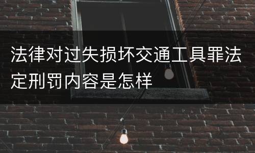 法律对过失损坏交通工具罪法定刑罚内容是怎样