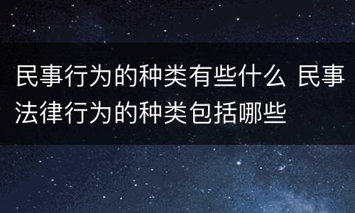 民事行为的种类有些什么 民事法律行为的种类包括哪些