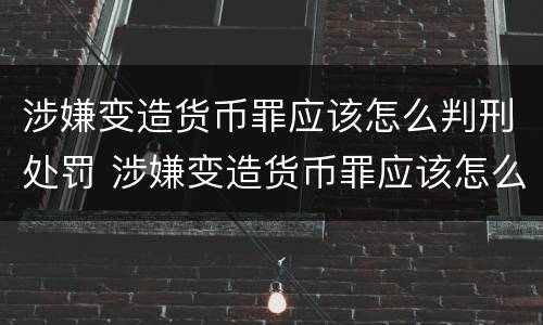 涉嫌变造货币罪应该怎么判刑处罚 涉嫌变造货币罪应该怎么判刑处罚多少钱