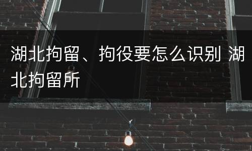 湖北拘留、拘役要怎么识别 湖北拘留所