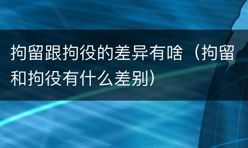 拘留跟拘役的差异有啥（拘留和拘役有什么差别）