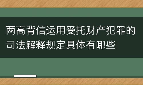 两高背信运用受托财产犯罪的司法解释规定具体有哪些