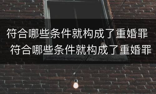 符合哪些条件就构成了重婚罪 符合哪些条件就构成了重婚罪行为