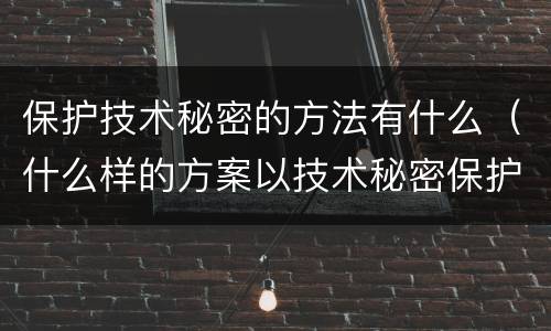 保护技术秘密的方法有什么（什么样的方案以技术秘密保护比较好）