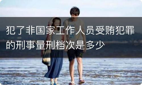 犯了非国家工作人员受贿犯罪的刑事量刑档次是多少