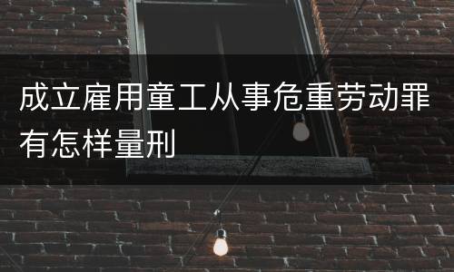 成立雇用童工从事危重劳动罪有怎样量刑