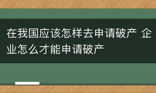 在我国应该怎样去申请破产 企业怎么才能申请破产