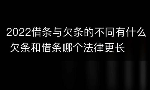 2022借条与欠条的不同有什么 欠条和借条哪个法律更长