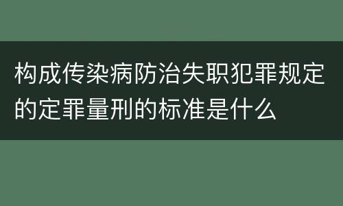 构成传染病防治失职犯罪规定的定罪量刑的标准是什么