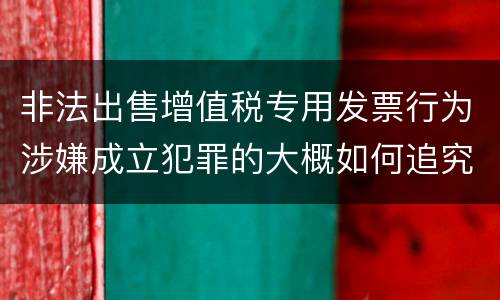 非法出售增值税专用发票行为涉嫌成立犯罪的大概如何追究刑事责任